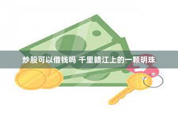 炒股可以借钱吗 千里赣江上的一颗明珠