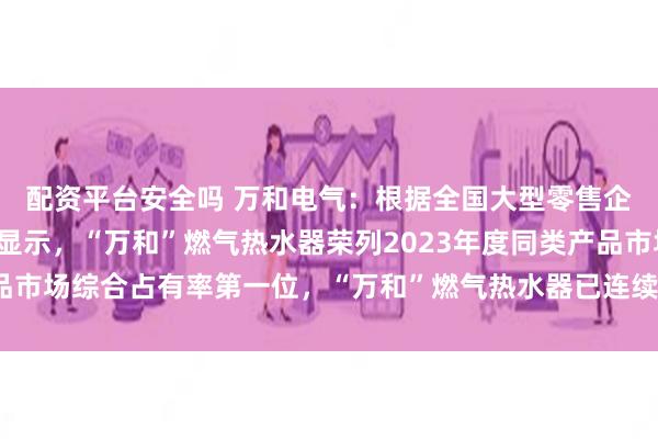 配资平台安全吗 万和电气：根据全国大型零售企业商品销售调查统计显示，“万和”燃气热水器荣列2023年度同类产品市场综合占有率第一位，“万和”燃气热水器已连续二十年获得此项桂冠