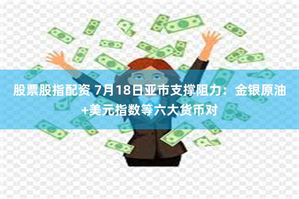 股票股指配资 7月18日亚市支撑阻力：金银原油+美元指数等六大货币对