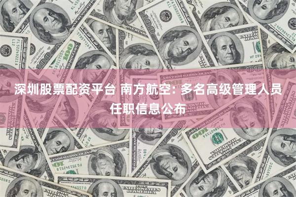 深圳股票配资平台 南方航空: 多名高级管理人员任职信息公布