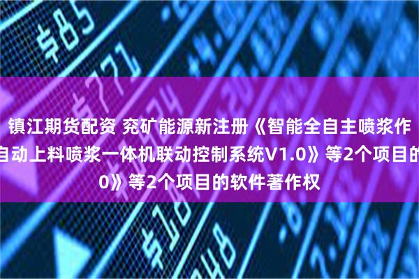 镇江期货配资 兖矿能源新注册《智能全自主喷浆作业机器人与自动上料喷浆一体机联动控制系统V1.0》等2个项目的软件著作权