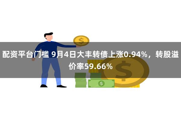 配资平台门槛 9月4日大丰转债上涨0.94%，转股溢价率59.66%