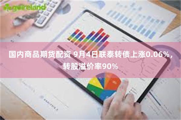 国内商品期货配资 9月4日联泰转债上涨0.06%，转股溢价率90%