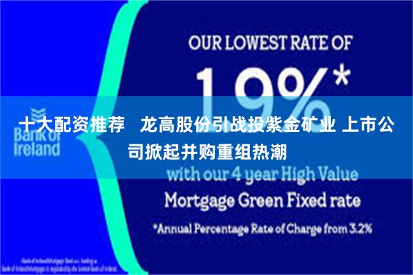 十大配资推荐   龙高股份引战投紫金矿业 上市公司掀起并购重组热潮