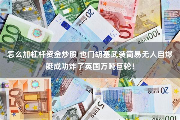 怎么加杠杆资金炒股 也门胡塞武装简易无人自爆艇成功炸了英国万吨巨轮！