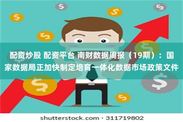 配资炒股 配资平台 南财数据周报（19期）：国家数据局正加快制定培育一体化数据市场政策文件