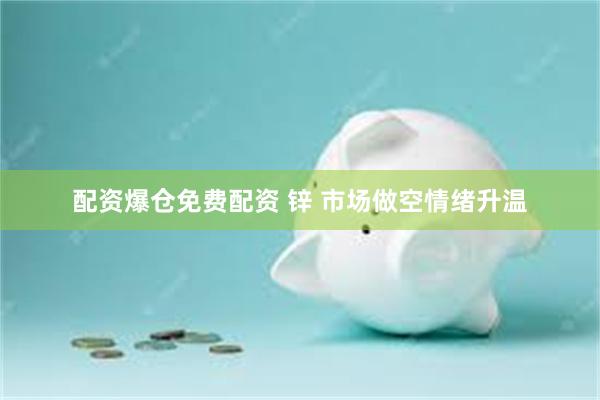 配资爆仓免费配资 锌 市场做空情绪升温