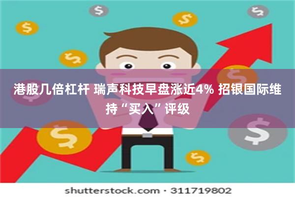 港股几倍杠杆 瑞声科技早盘涨近4% 招银国际维持“买入”评级