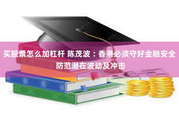 买股票怎么加杠杆 陈茂波︰香港必须守好金融安全 防范潜在波动及冲击
