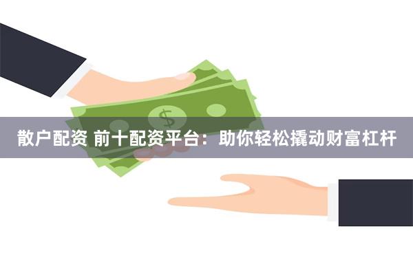 散户配资 前十配资平台：助你轻松撬动财富杠杆
