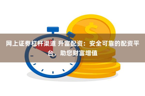 网上证劵杠杆渠道 升富配资：安全可靠的配资平台，助您财富增值