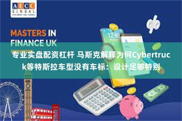 专业实盘配资杠杆 马斯克解释为何Cybertruck等特斯拉车型没有车标：设计足够特别