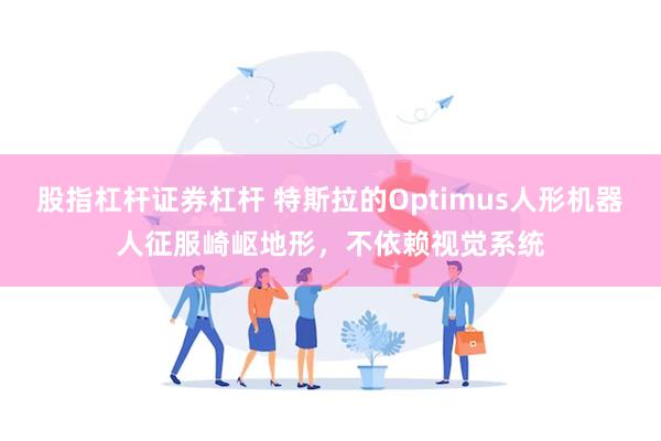 股指杠杆证券杠杆 特斯拉的Optimus人形机器人征服崎岖地形，不依赖视觉系统
