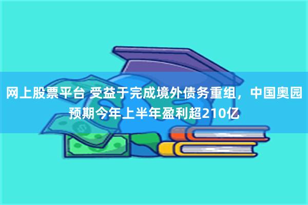 网上股票平台 受益于完成境外债务重组，中国奥园预期今年上半年盈利超210亿