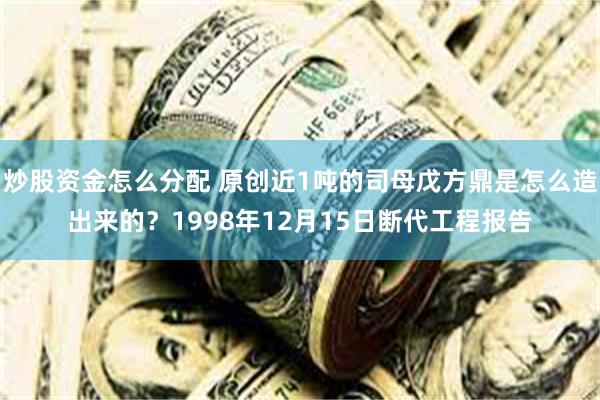 炒股资金怎么分配 原创近1吨的司母戊方鼎是怎么造出来的？1998年12月15日断代工程报告