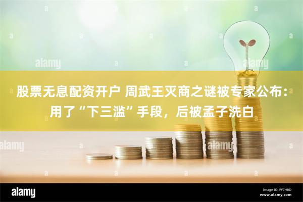 股票无息配资开户 周武王灭商之谜被专家公布：用了“下三滥”手段，后被孟子洗白