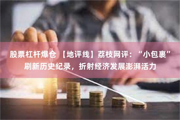 股票杠杆爆仓 【地评线】荔枝网评：“小包裹”刷新历史纪录，折射经济发展澎湃活力