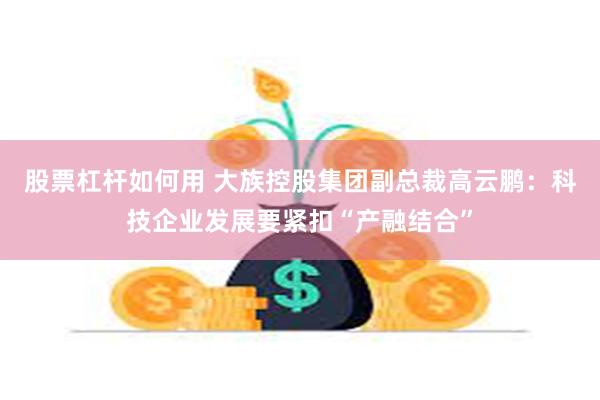 股票杠杆如何用 大族控股集团副总裁高云鹏：科技企业发展要紧扣“产融结合”