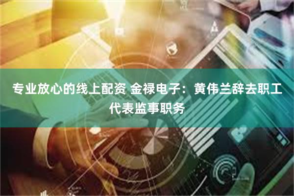 专业放心的线上配资 金禄电子：黄伟兰辞去职工代表监事职务