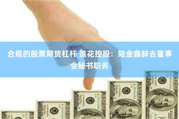 合规的股票期货杠杆 莲花控股：陆金鑫辞去董事会秘书职务
