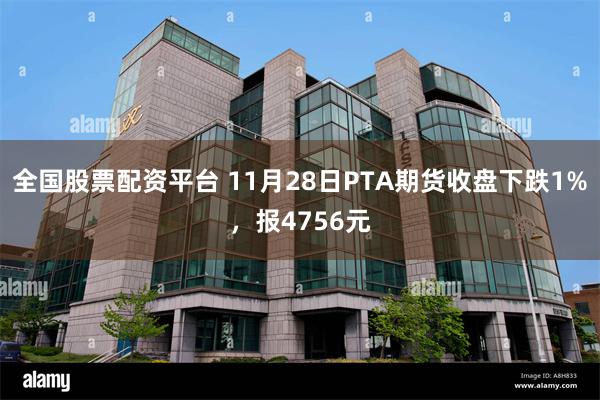 全国股票配资平台 11月28日PTA期货收盘下跌1%，报4756元