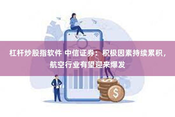 杠杆炒股指软件 中信证券：积极因素持续累积，航空行业有望迎来爆发