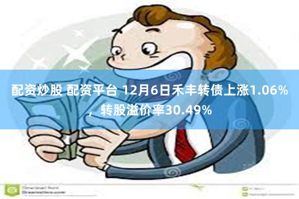 配资炒股 配资平台 12月6日禾丰转债上涨1.06%，转股溢价率30.49%