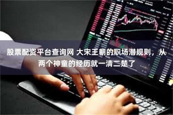 股票配资平台查询网 大宋王朝的职场潜规则，从两个神童的经历就一清二楚了