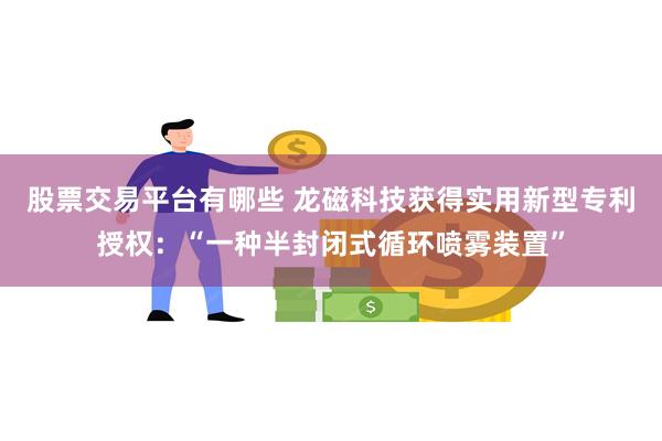 股票交易平台有哪些 龙磁科技获得实用新型专利授权：“一种半封闭式循环喷雾装置”