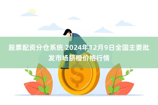 股票配资分仓系统 2024年12月9日全国主要批发市场脐橙价格行情