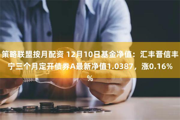 策略联盟按月配资 12月10日基金净值：汇丰晋信丰宁三个月定开债券A最新净值1.0387，涨0.16%