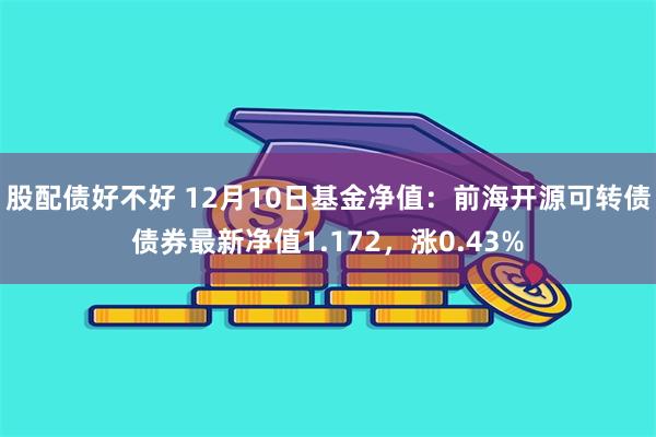 股配债好不好 12月10日基金净值：前海开源可转债债券最新净值1.172，涨0.43%