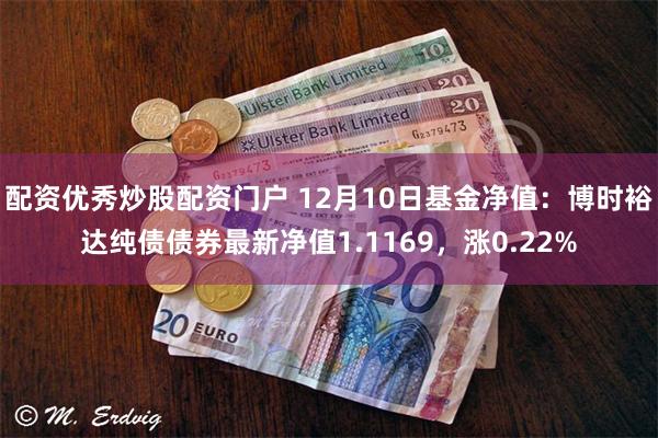 配资优秀炒股配资门户 12月10日基金净值：博时裕达纯债债券最新净值1.1169，涨0.22%