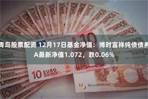 青岛股票配资 12月17日基金净值：博时富祥纯债债券A最新净值1.072，跌0.06%