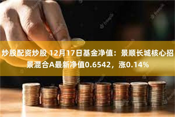 炒股配资炒股 12月17日基金净值：景顺长城核心招景混合A最新净值0.6542，涨0.14%