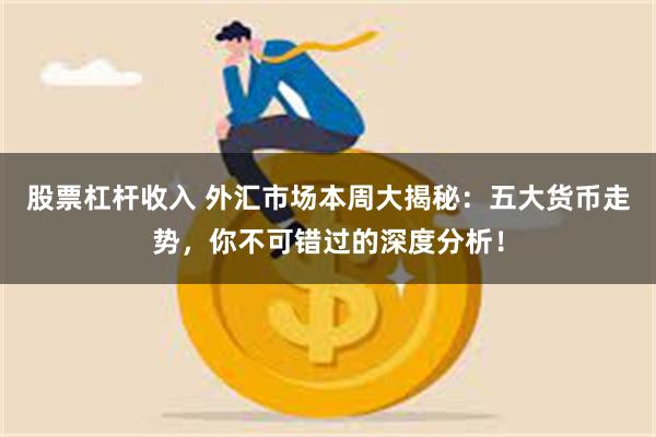 股票杠杆收入 外汇市场本周大揭秘：五大货币走势，你不可错过的深度分析！