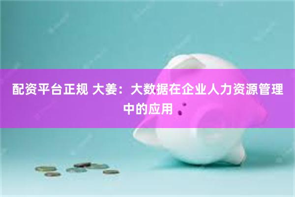 配资平台正规 大姜：大数据在企业人力资源管理中的应用
