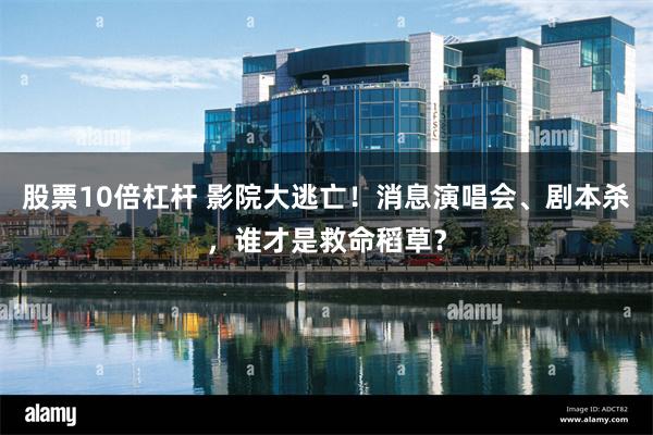 股票10倍杠杆 影院大逃亡！消息演唱会、剧本杀，谁才是救命稻草？