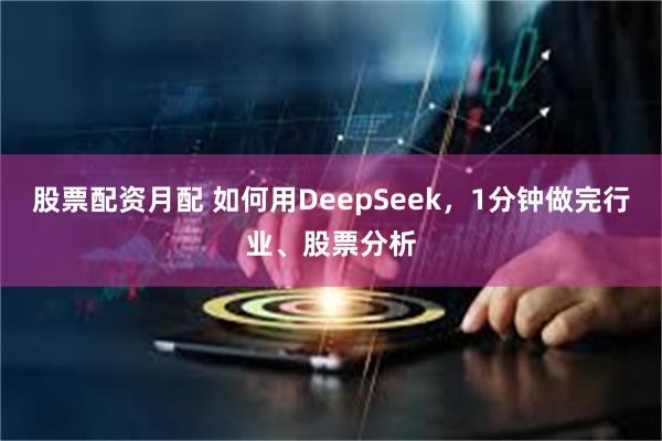股票配资月配 如何用DeepSeek，1分钟做完行业、股票分析