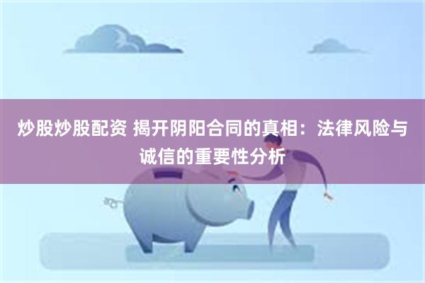 炒股炒股配资 揭开阴阳合同的真相：法律风险与诚信的重要性分析