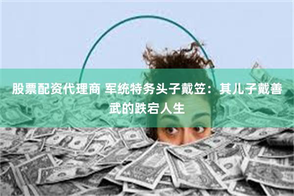 股票配资代理商 军统特务头子戴笠：其儿子戴善武的跌宕人生