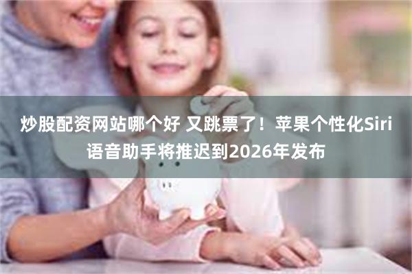 炒股配资网站哪个好 又跳票了！苹果个性化Siri语音助手将推迟到2026年发布