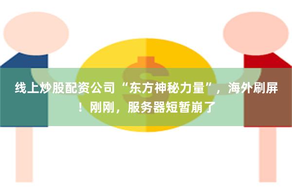 线上炒股配资公司 “东方神秘力量”，海外刷屏！刚刚，服务器短暂崩了
