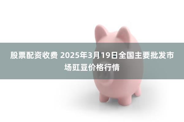 股票配资收费 2025年3月19日全国主要批发市场豇豆价格行情