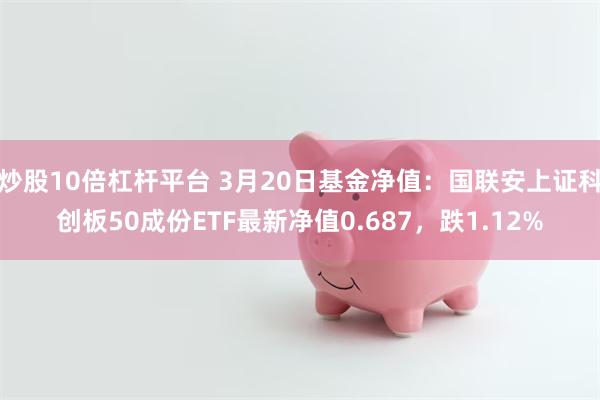 炒股10倍杠杆平台 3月20日基金净值：国联安上证科创板50成份ETF最新净值0.687，跌1.12%