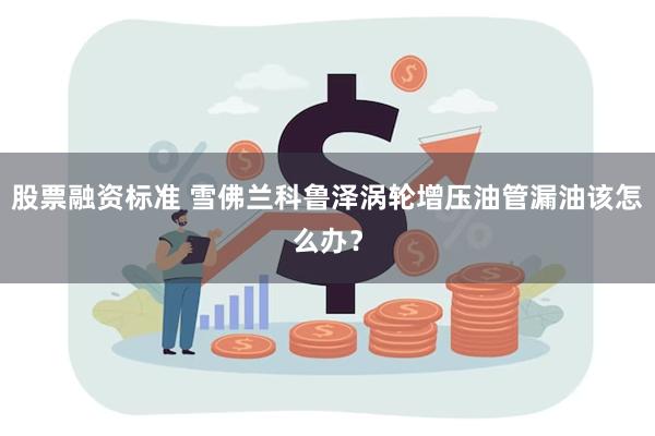 股票融资标准 雪佛兰科鲁泽涡轮增压油管漏油该怎么办？