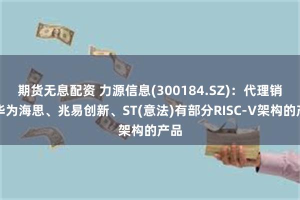 期货无息配资 力源信息(300184.SZ)：代理销售华为海思、兆易创新、ST(意法)有部分RISC-V架构的产品