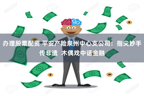 办理股票配资 平安产险泉州中心支公司：指尖妙手传非遗  木偶戏中话金融