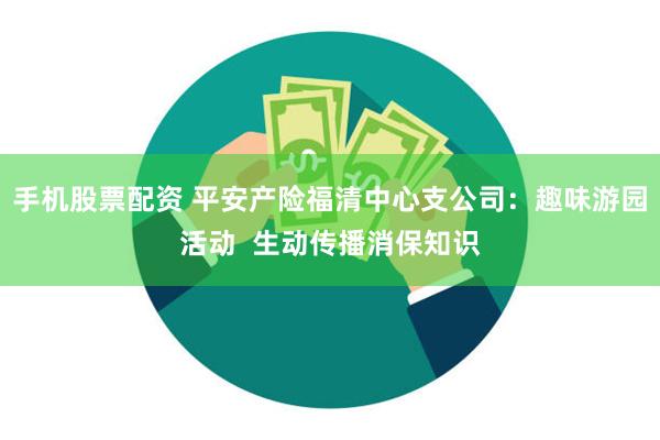 手机股票配资 平安产险福清中心支公司：趣味游园活动  生动传播消保知识