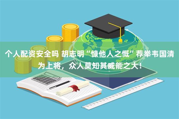 个人配资安全吗 胡志明“慷他人之慨”荐举韦国清为上将，众人莫知其威能之大！